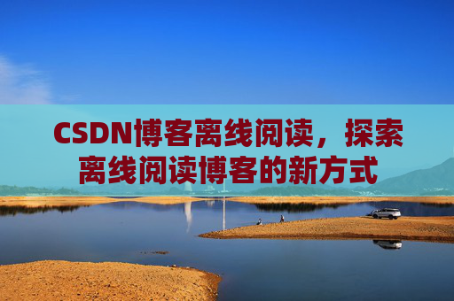CSDN博客离线阅读，探索离线阅读博客的新方式